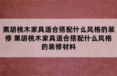 黑胡桃木家具适合搭配什么风格的装修 黑胡桃木家具适合搭配什么风格的装修材料